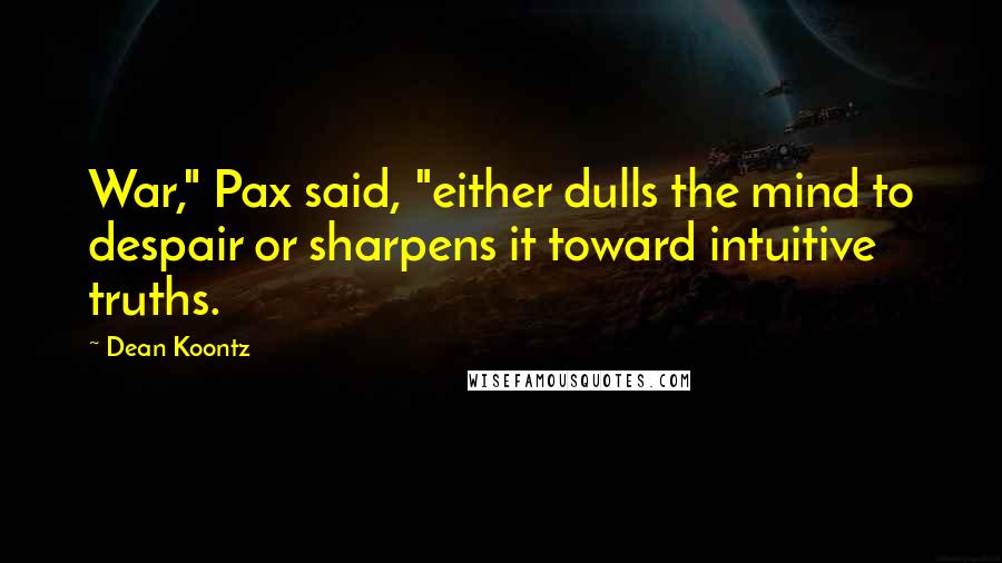 Dean Koontz Quotes: War," Pax said, "either dulls the mind to despair or sharpens it toward intuitive truths.
