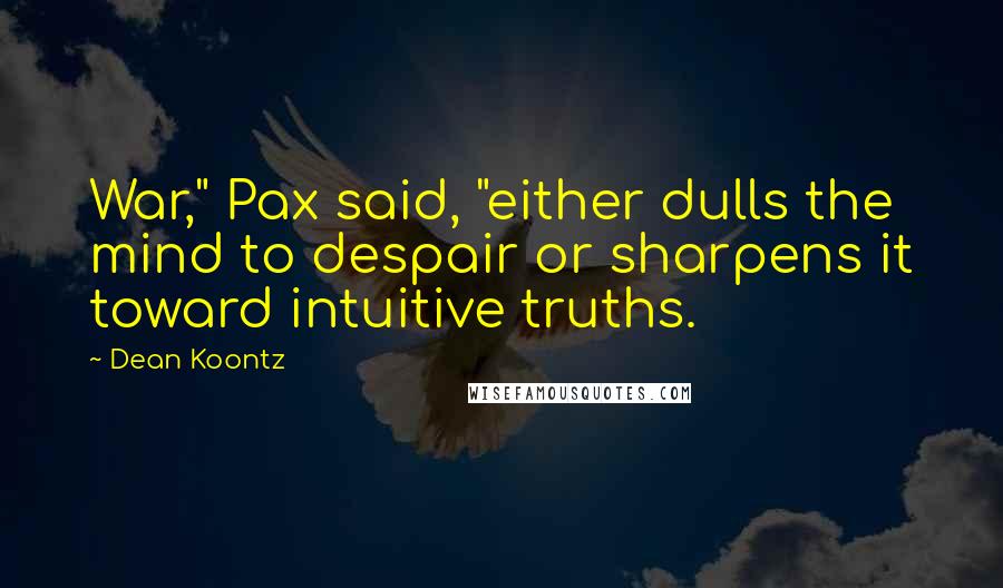Dean Koontz Quotes: War," Pax said, "either dulls the mind to despair or sharpens it toward intuitive truths.