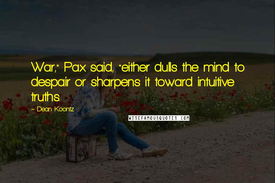 Dean Koontz Quotes: War," Pax said, "either dulls the mind to despair or sharpens it toward intuitive truths.