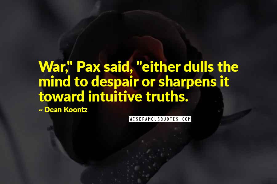 Dean Koontz Quotes: War," Pax said, "either dulls the mind to despair or sharpens it toward intuitive truths.