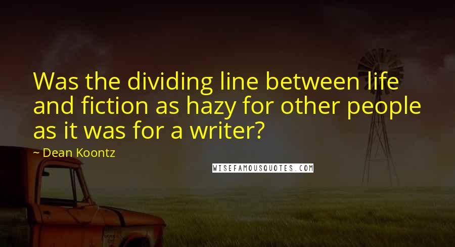 Dean Koontz Quotes: Was the dividing line between life and fiction as hazy for other people as it was for a writer?