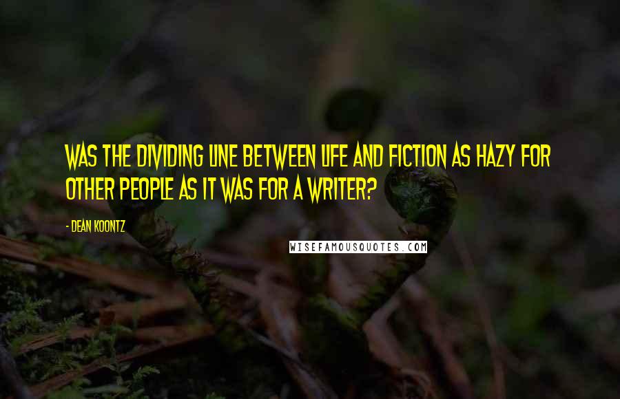 Dean Koontz Quotes: Was the dividing line between life and fiction as hazy for other people as it was for a writer?