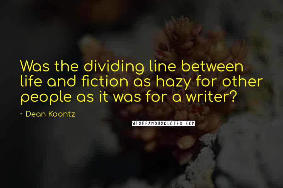 Dean Koontz Quotes: Was the dividing line between life and fiction as hazy for other people as it was for a writer?