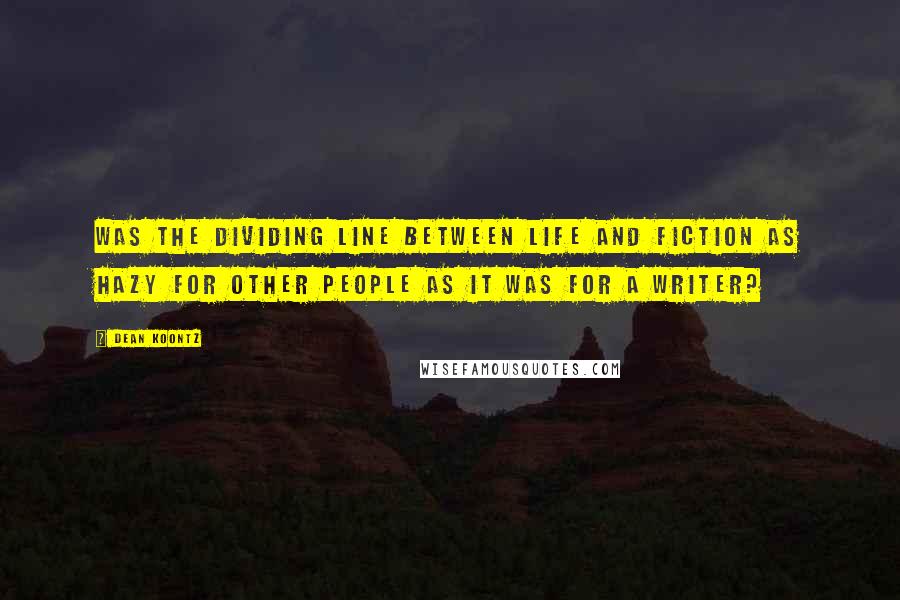 Dean Koontz Quotes: Was the dividing line between life and fiction as hazy for other people as it was for a writer?