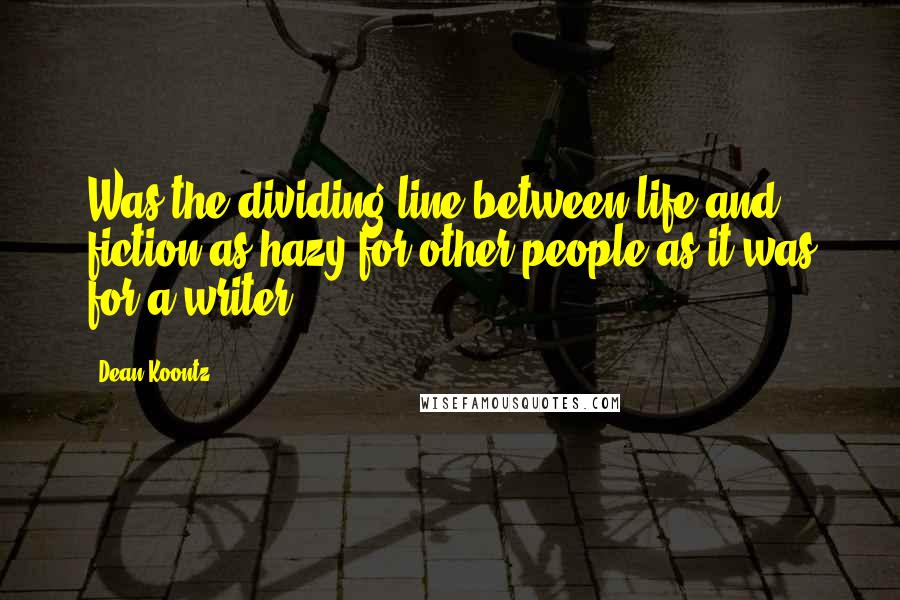 Dean Koontz Quotes: Was the dividing line between life and fiction as hazy for other people as it was for a writer?