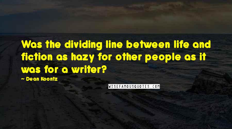 Dean Koontz Quotes: Was the dividing line between life and fiction as hazy for other people as it was for a writer?