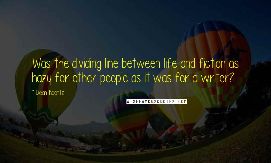 Dean Koontz Quotes: Was the dividing line between life and fiction as hazy for other people as it was for a writer?