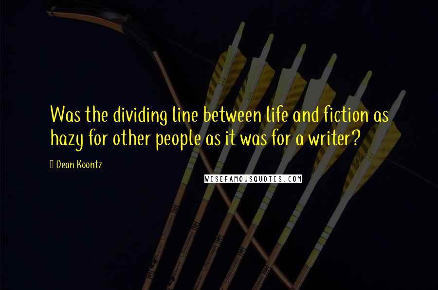 Dean Koontz Quotes: Was the dividing line between life and fiction as hazy for other people as it was for a writer?