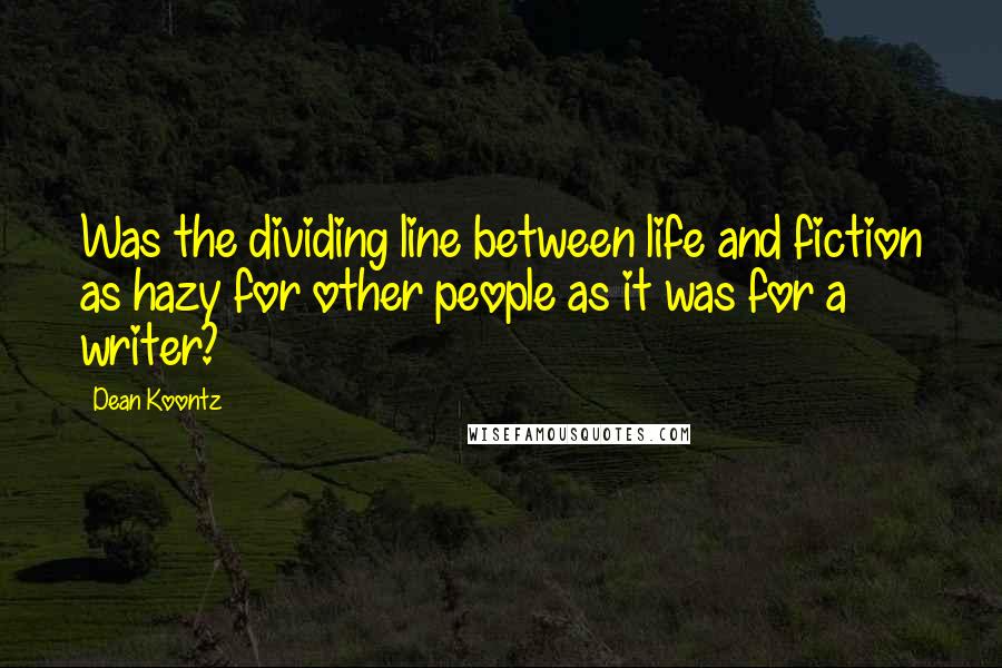 Dean Koontz Quotes: Was the dividing line between life and fiction as hazy for other people as it was for a writer?