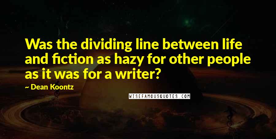 Dean Koontz Quotes: Was the dividing line between life and fiction as hazy for other people as it was for a writer?