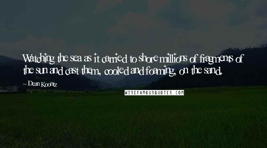 Dean Koontz Quotes: Watching the sea as it carried to shore millions of fragments of the sun and cast them, cooled and foaming, on the sand.