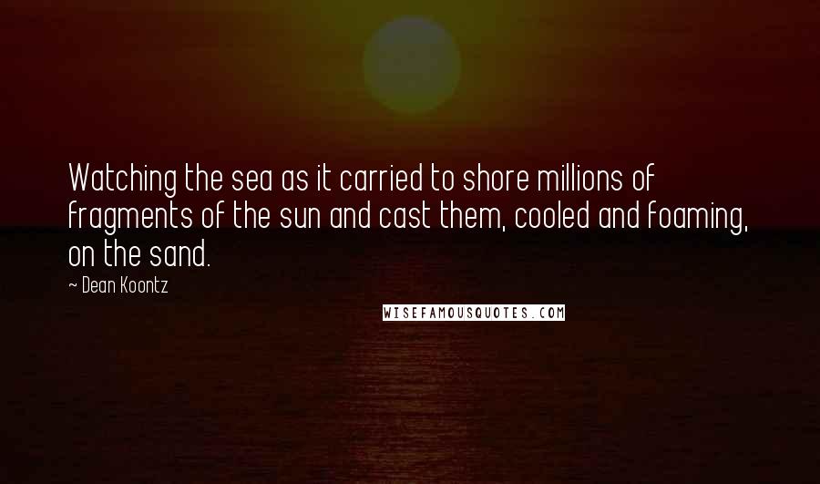 Dean Koontz Quotes: Watching the sea as it carried to shore millions of fragments of the sun and cast them, cooled and foaming, on the sand.