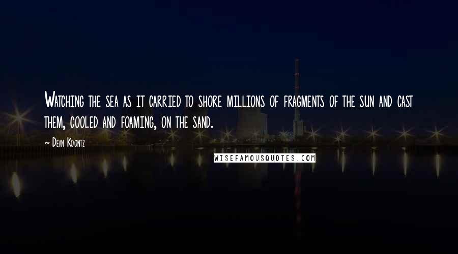 Dean Koontz Quotes: Watching the sea as it carried to shore millions of fragments of the sun and cast them, cooled and foaming, on the sand.