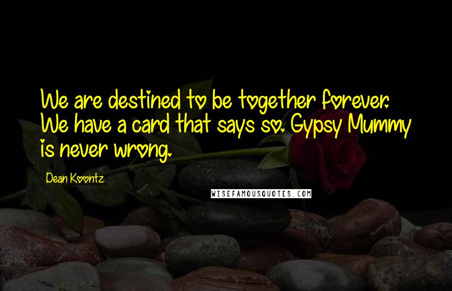 Dean Koontz Quotes: We are destined to be together forever. We have a card that says so. Gypsy Mummy is never wrong.