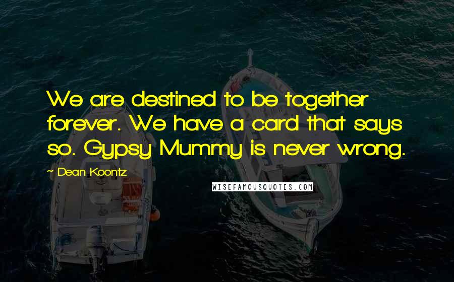 Dean Koontz Quotes: We are destined to be together forever. We have a card that says so. Gypsy Mummy is never wrong.