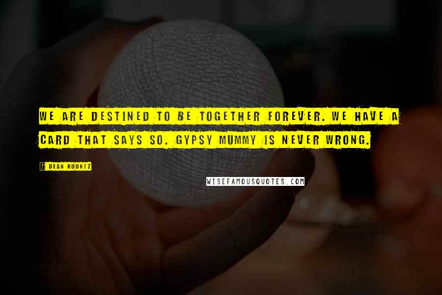 Dean Koontz Quotes: We are destined to be together forever. We have a card that says so. Gypsy Mummy is never wrong.