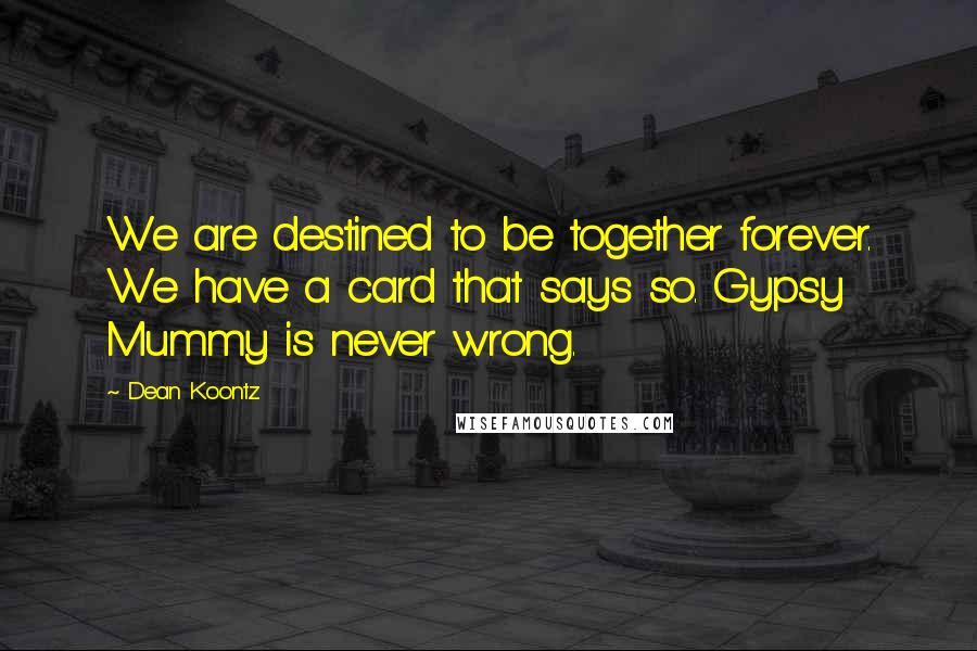 Dean Koontz Quotes: We are destined to be together forever. We have a card that says so. Gypsy Mummy is never wrong.
