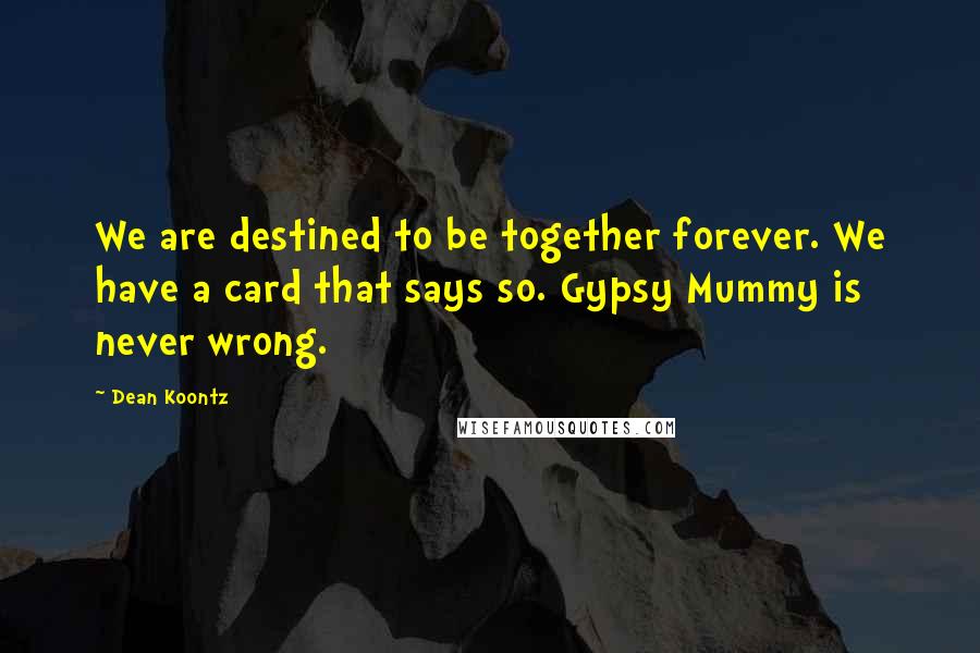 Dean Koontz Quotes: We are destined to be together forever. We have a card that says so. Gypsy Mummy is never wrong.
