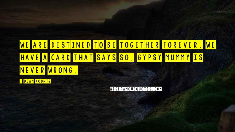 Dean Koontz Quotes: We are destined to be together forever. We have a card that says so. Gypsy Mummy is never wrong.