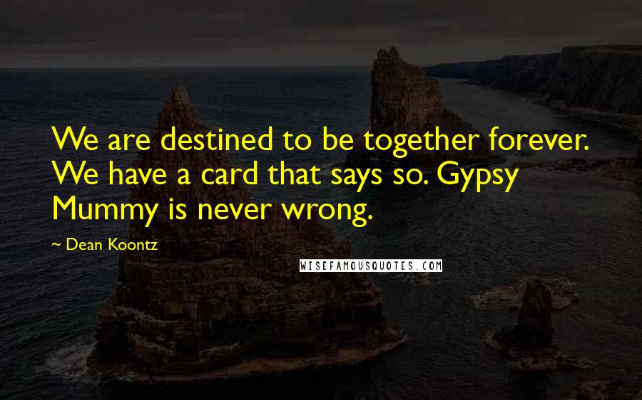 Dean Koontz Quotes: We are destined to be together forever. We have a card that says so. Gypsy Mummy is never wrong.