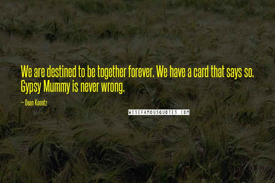 Dean Koontz Quotes: We are destined to be together forever. We have a card that says so. Gypsy Mummy is never wrong.