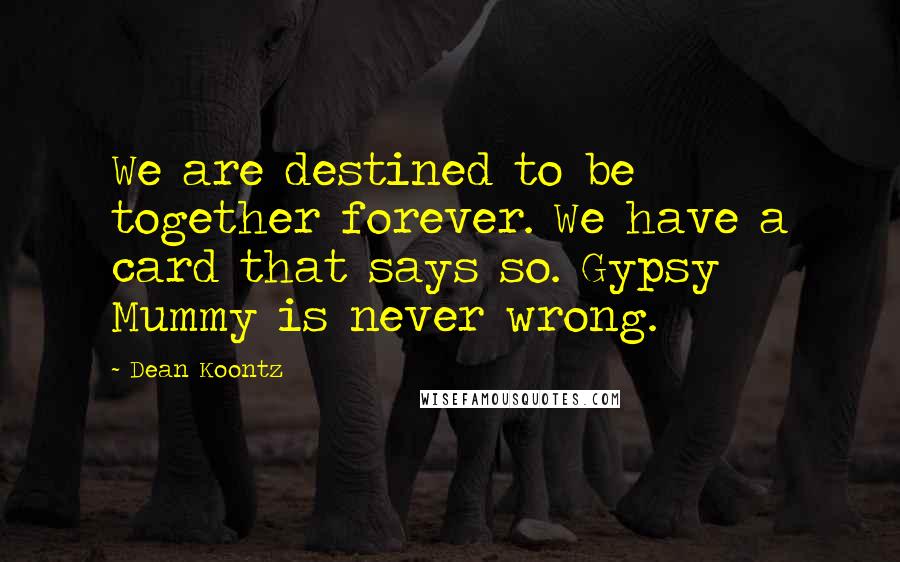 Dean Koontz Quotes: We are destined to be together forever. We have a card that says so. Gypsy Mummy is never wrong.