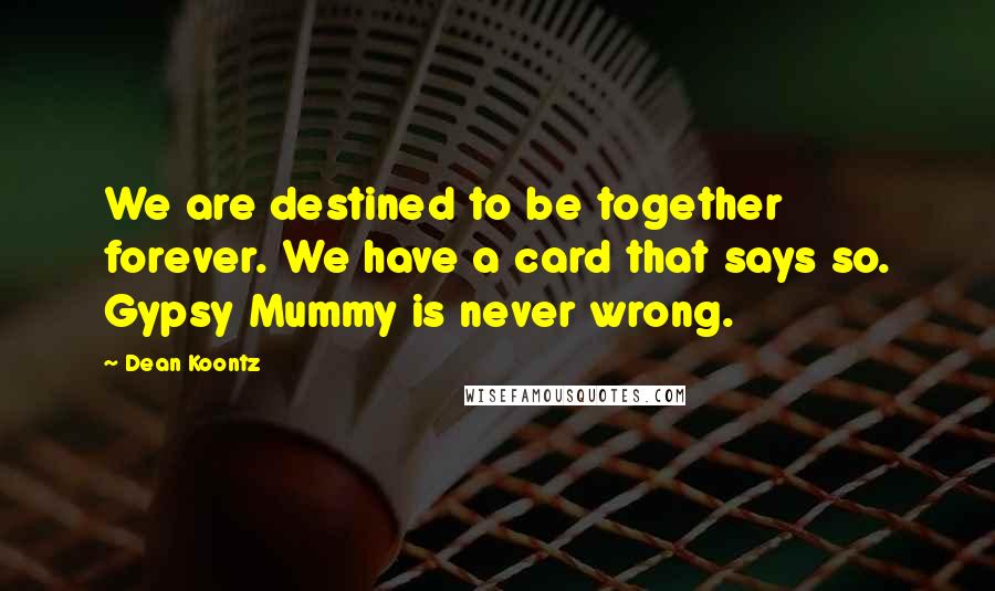 Dean Koontz Quotes: We are destined to be together forever. We have a card that says so. Gypsy Mummy is never wrong.