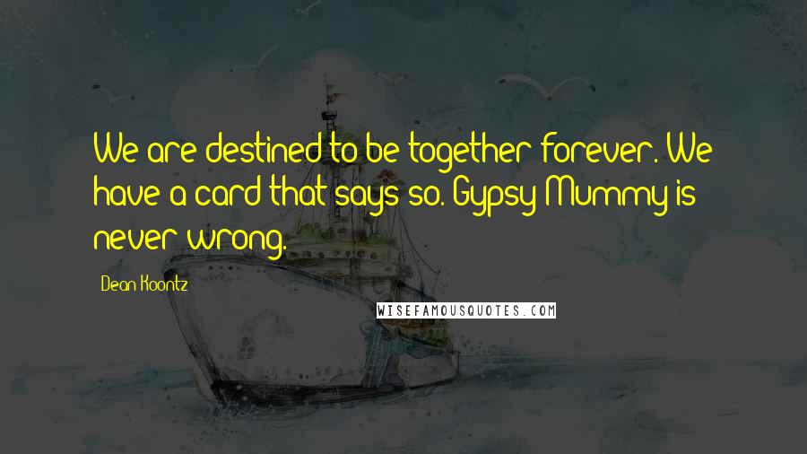 Dean Koontz Quotes: We are destined to be together forever. We have a card that says so. Gypsy Mummy is never wrong.