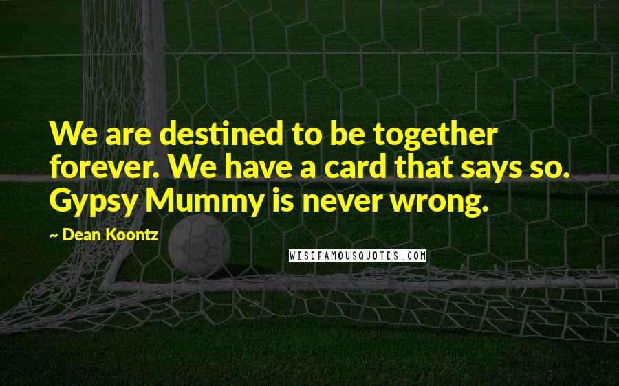 Dean Koontz Quotes: We are destined to be together forever. We have a card that says so. Gypsy Mummy is never wrong.