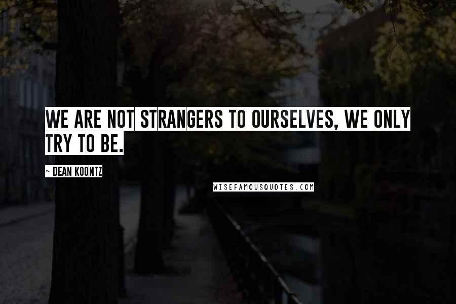 Dean Koontz Quotes: We are not strangers to ourselves, we only try to be.