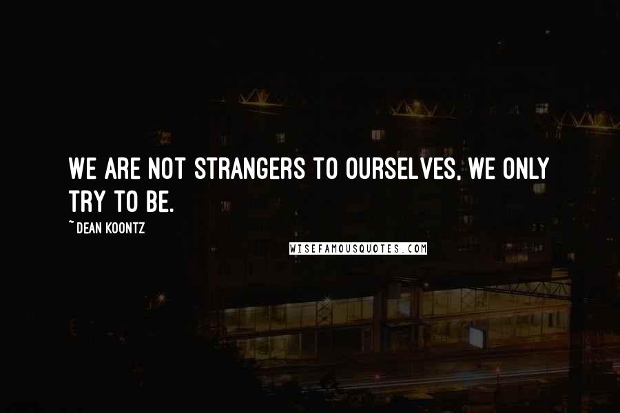 Dean Koontz Quotes: We are not strangers to ourselves, we only try to be.