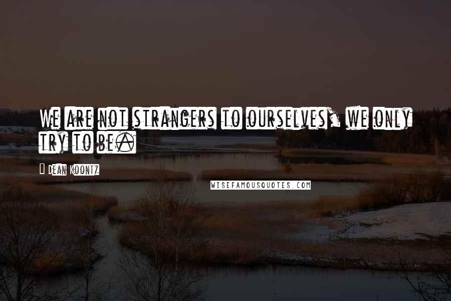 Dean Koontz Quotes: We are not strangers to ourselves, we only try to be.
