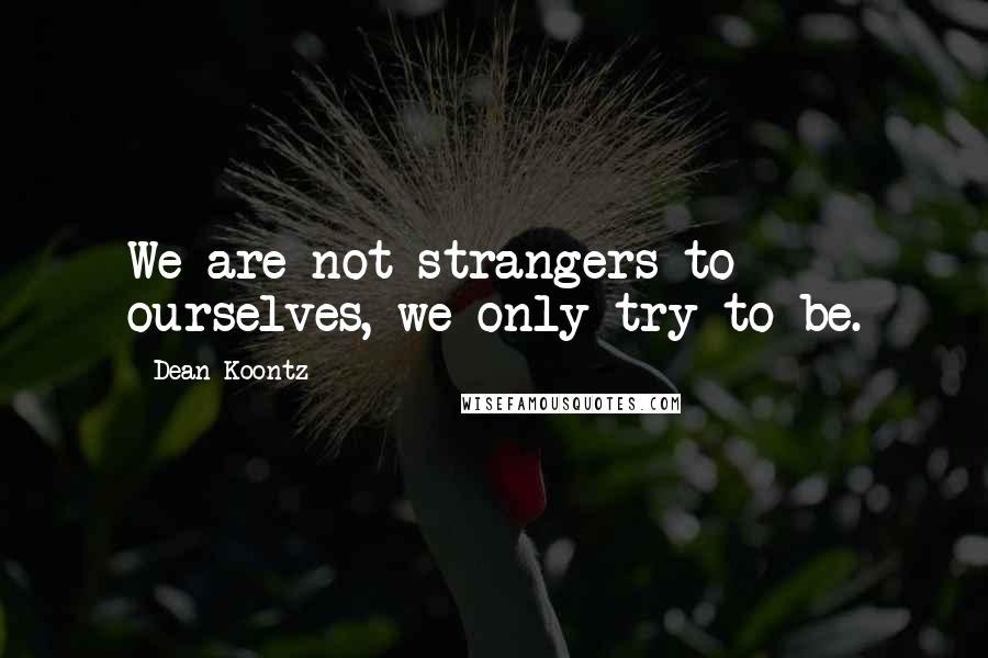 Dean Koontz Quotes: We are not strangers to ourselves, we only try to be.