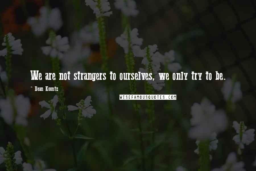 Dean Koontz Quotes: We are not strangers to ourselves, we only try to be.
