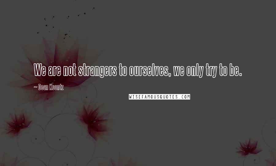 Dean Koontz Quotes: We are not strangers to ourselves, we only try to be.