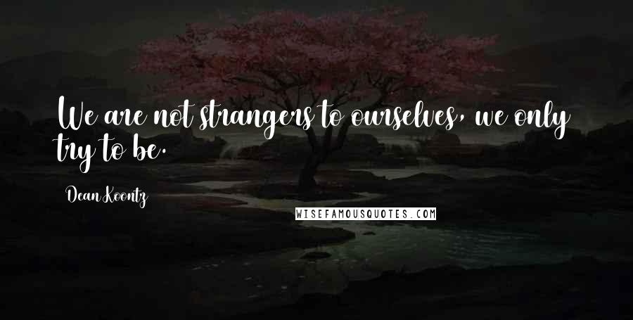 Dean Koontz Quotes: We are not strangers to ourselves, we only try to be.