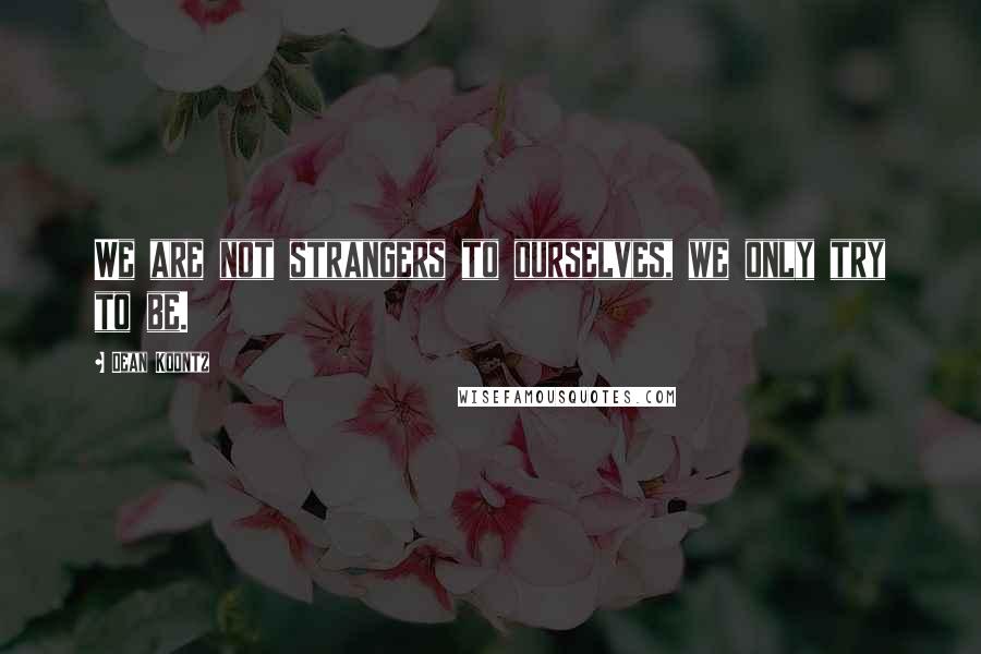 Dean Koontz Quotes: We are not strangers to ourselves, we only try to be.