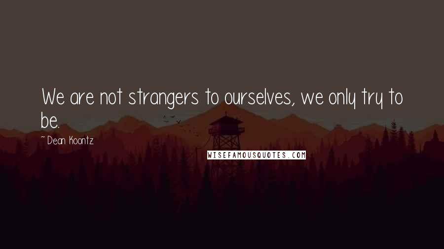 Dean Koontz Quotes: We are not strangers to ourselves, we only try to be.