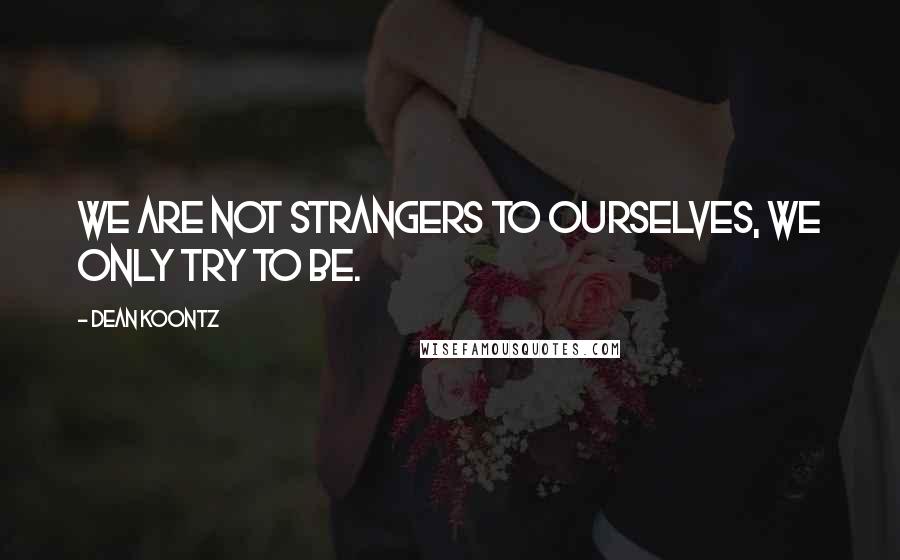 Dean Koontz Quotes: We are not strangers to ourselves, we only try to be.