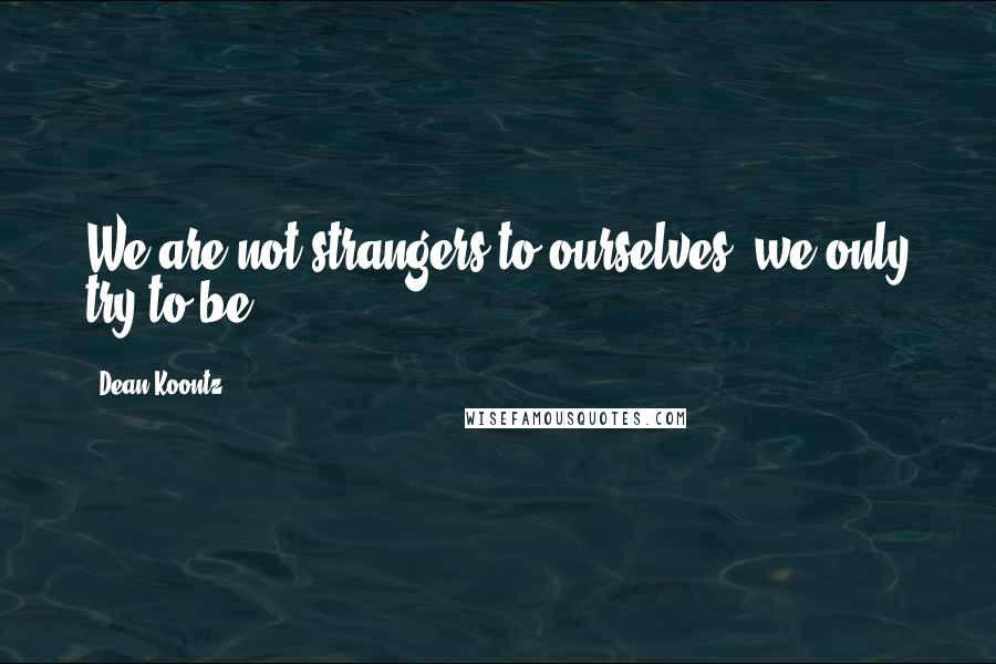 Dean Koontz Quotes: We are not strangers to ourselves, we only try to be.