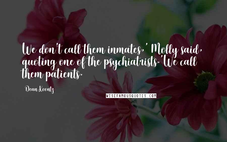 Dean Koontz Quotes: We don't call them inmates,' Molly said, quoting one of the psychiatrists.'We call them patients.