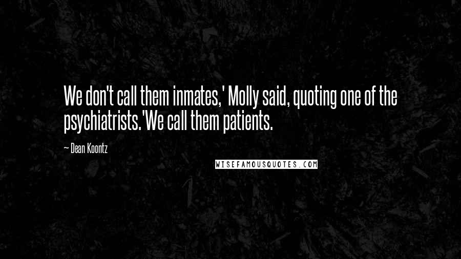 Dean Koontz Quotes: We don't call them inmates,' Molly said, quoting one of the psychiatrists.'We call them patients.