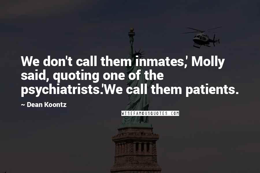 Dean Koontz Quotes: We don't call them inmates,' Molly said, quoting one of the psychiatrists.'We call them patients.