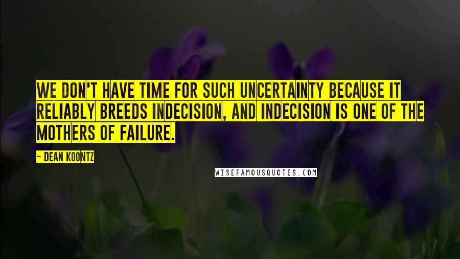 Dean Koontz Quotes: We don't have time for such uncertainty because it reliably breeds indecision, and indecision is one of the mothers of failure.