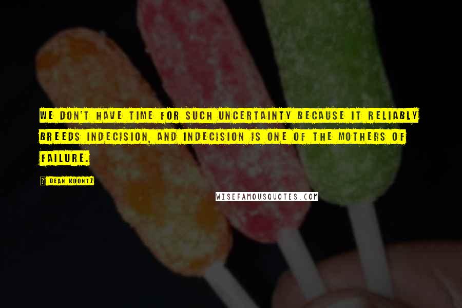 Dean Koontz Quotes: We don't have time for such uncertainty because it reliably breeds indecision, and indecision is one of the mothers of failure.