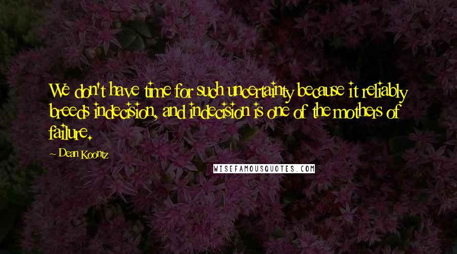 Dean Koontz Quotes: We don't have time for such uncertainty because it reliably breeds indecision, and indecision is one of the mothers of failure.