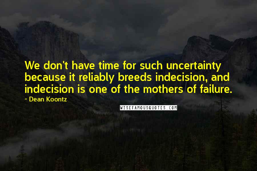 Dean Koontz Quotes: We don't have time for such uncertainty because it reliably breeds indecision, and indecision is one of the mothers of failure.