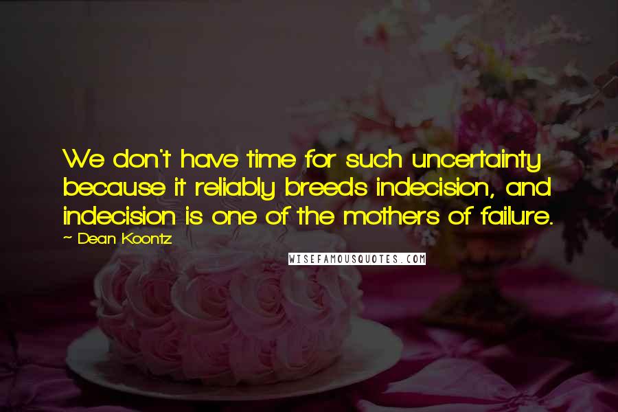 Dean Koontz Quotes: We don't have time for such uncertainty because it reliably breeds indecision, and indecision is one of the mothers of failure.