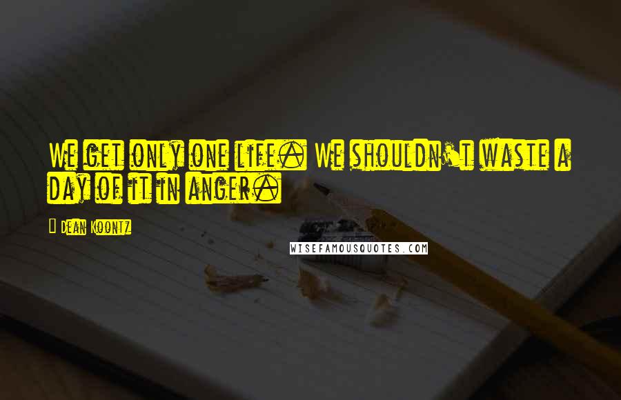 Dean Koontz Quotes: We get only one life. We shouldn't waste a day of it in anger.