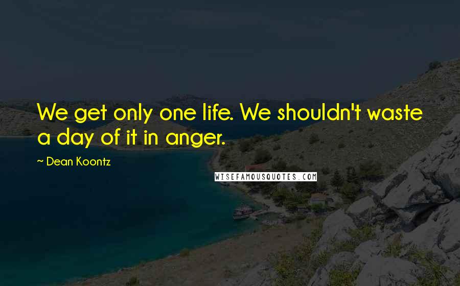 Dean Koontz Quotes: We get only one life. We shouldn't waste a day of it in anger.